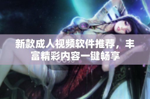 新款成人视频软件推荐，丰富精彩内容一键畅享