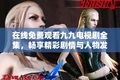 在线免费观看九九电视剧全集，畅享精彩剧情与人物发展