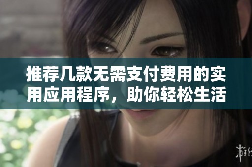 推荐几款无需支付费用的实用应用程序，助你轻松生活
