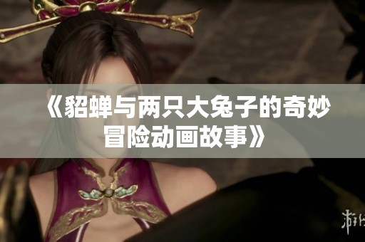 《貂蝉与两只大兔子的奇妙冒险动画故事》