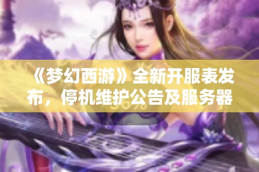 《梦幻西游》全新开服表发布，停机维护公告及服务器最新动态一览