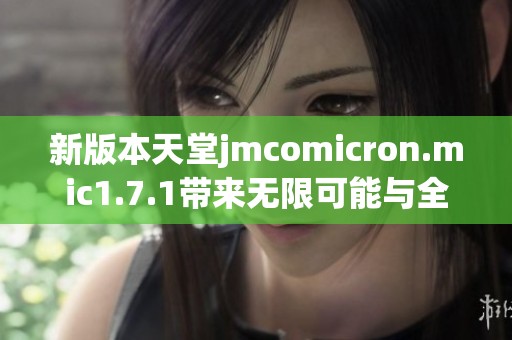 新版本天堂jmcomicron.mic1.7.1带来无限可能与全新体验