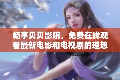 畅享贝贝影院，免费在线观看最新电影和电视剧的理想选择