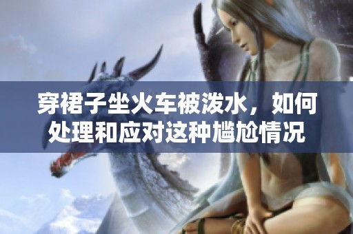 穿裙子坐火车被泼水，如何处理和应对这种尴尬情况