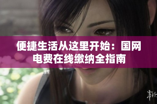 便捷生活从这里开始：国网电费在线缴纳全指南