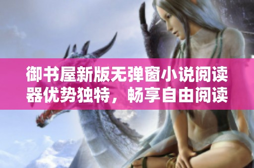 御书屋新版无弹窗小说阅读器优势独特，畅享自由阅读体验