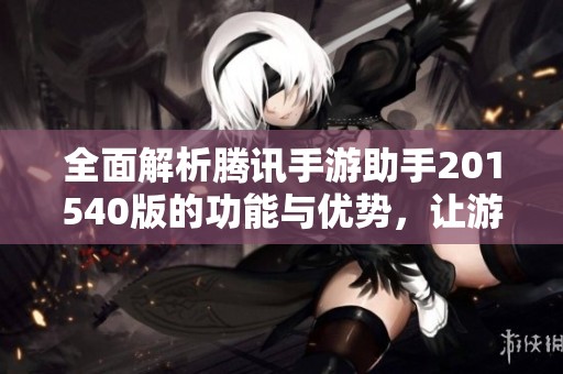 全面解析腾讯手游助手201540版的功能与优势，让游戏体验更畅快无阻