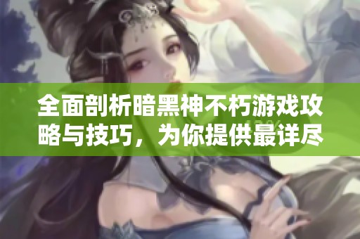 全面剖析暗黑神不朽游戏攻略与技巧，为你提供最详尽的图文指南