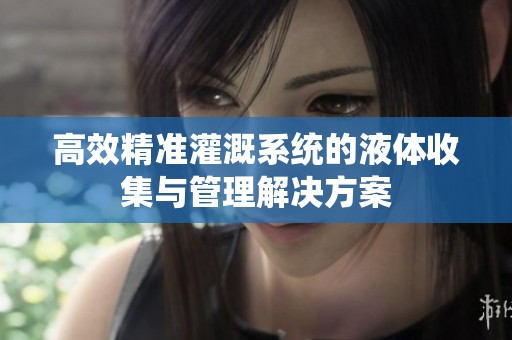 高效精准灌溉系统的液体收集与管理解决方案
