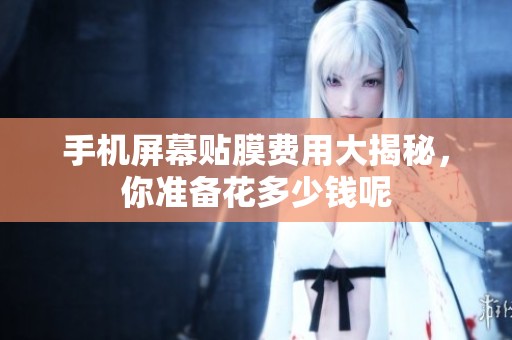 手机屏幕贴膜费用大揭秘，你准备花多少钱呢
