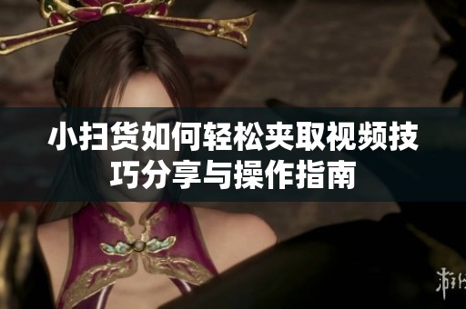 小扫货如何轻松夹取视频技巧分享与操作指南