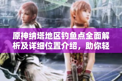 原神纳塔地区钓鱼点全面解析及详细位置介绍，助你轻松捕获美味鱼类