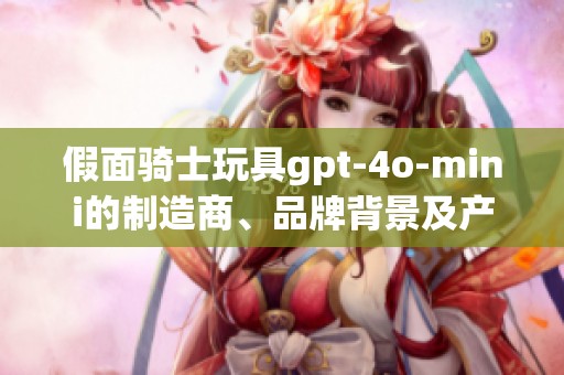 假面骑士玩具gpt-4o-mini的制造商、品牌背景及产品图片详解