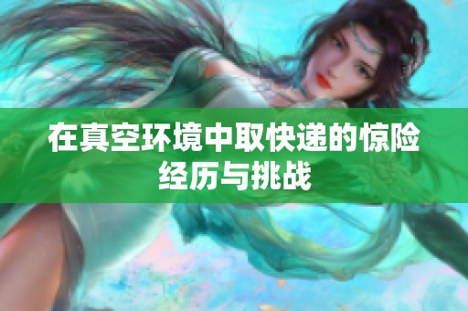 在真空环境中取快递的惊险经历与挑战
