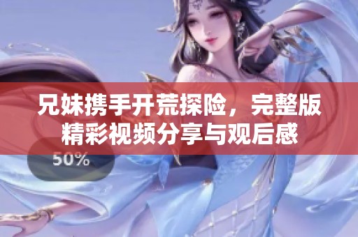 兄妹携手开荒探险，完整版精彩视频分享与观后感