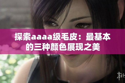 探索aaaa级毛皮：最基本的三种颜色展现之美