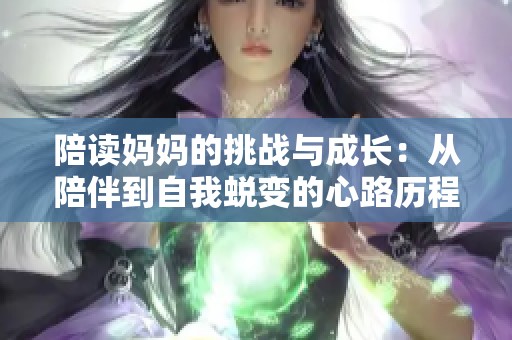 陪读妈妈的挑战与成长：从陪伴到自我蜕变的心路历程