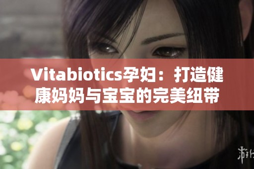 Vitabiotics孕妇：打造健康妈妈与宝宝的完美纽带