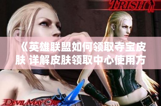 《英雄联盟如何领取夺宝皮肤 详解皮肤领取中心使用方法与步骤》