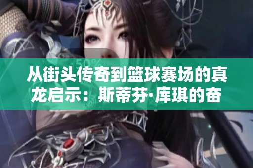 从街头传奇到篮球赛场的真龙启示：斯蒂芬·库琪的奋斗与挑战之路