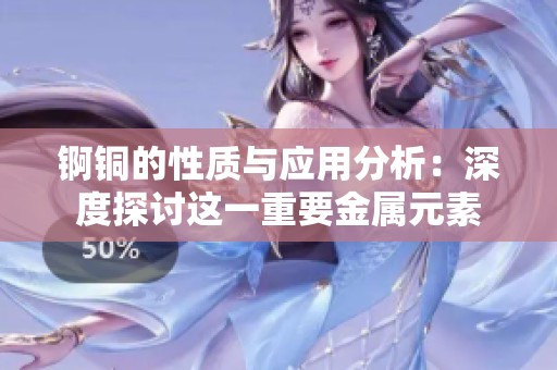 锕铜的性质与应用分析：深度探讨这一重要金属元素