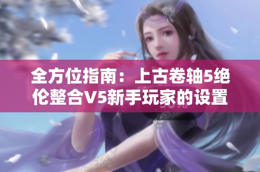 全方位指南：上古卷轴5绝伦整合V5新手玩家的设置与玩法调整技巧