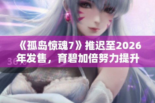 《孤岛惊魂7》推迟至2026年发售，育碧加倍努力提升游戏品质与内容