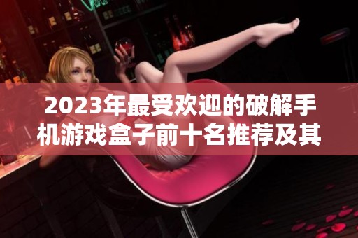 2023年最受欢迎的破解手机游戏盒子前十名推荐及其特点分析