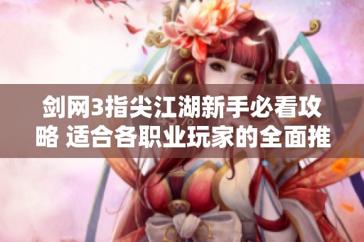 剑网3指尖江湖新手必看攻略 适合各职业玩家的全面推荐与玩法解析