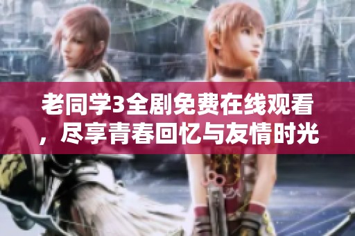老同学3全剧免费在线观看，尽享青春回忆与友情时光