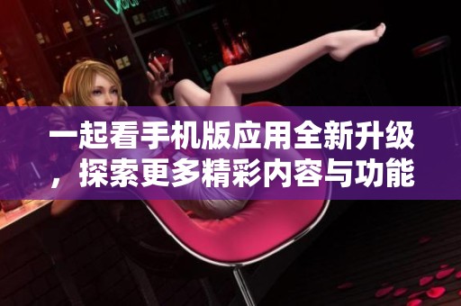 一起看手机版应用全新升级，探索更多精彩内容与功能