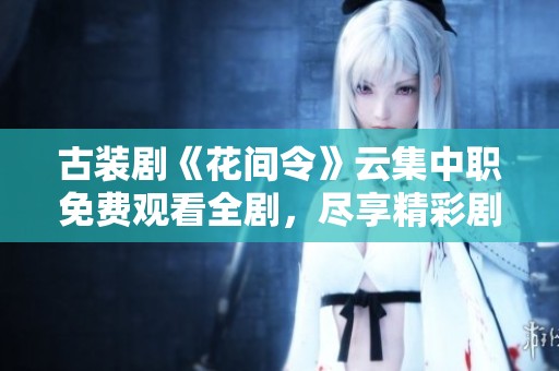 古装剧《花间令》云集中职免费观看全剧，尽享精彩剧情与唯美画面