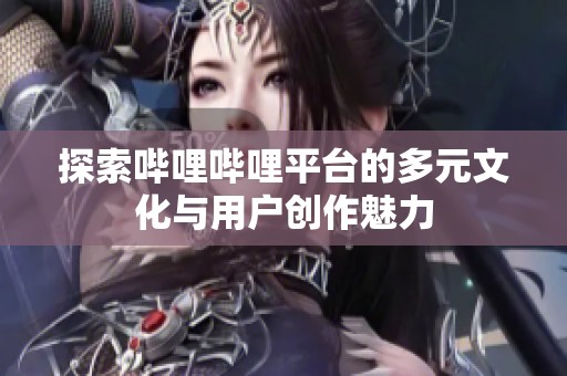 探索哔哩哔哩平台的多元文化与用户创作魅力