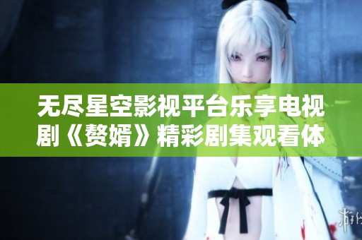 无尽星空影视平台乐享电视剧《赘婿》精彩剧集观看体验