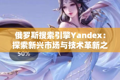 俄罗斯搜索引擎Yandex：探索新兴市场与技术革新之路