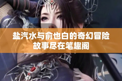 盐汽水与俞也白的奇幻冒险故事尽在笔趣阁
