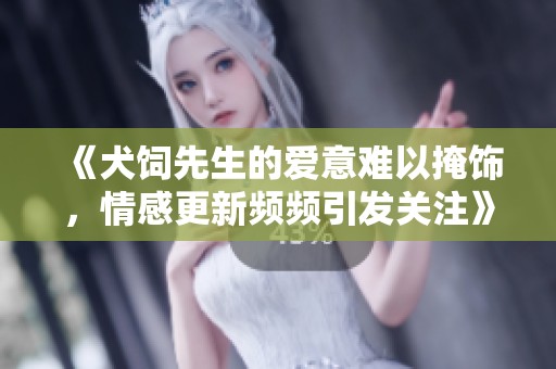 《犬饲先生的爱意难以掩饰，情感更新频频引发关注》