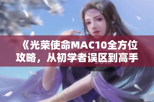 《光荣使命MAC10全方位攻略，从初学者误区到高手技巧的全面揭秘》