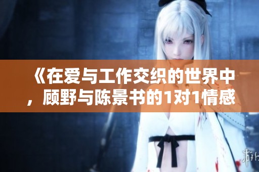 《在爱与工作交织的世界中，顾野与陈景书的1对1情感故事》