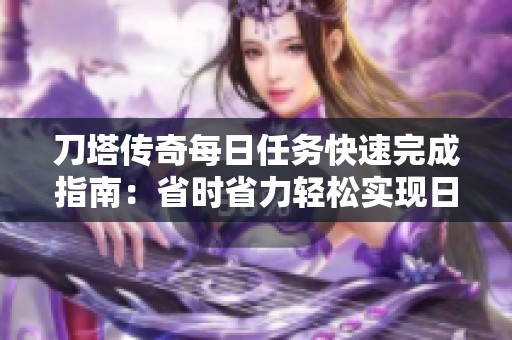 刀塔传奇每日任务快速完成指南：省时省力轻松实现日常目标的策略与技巧