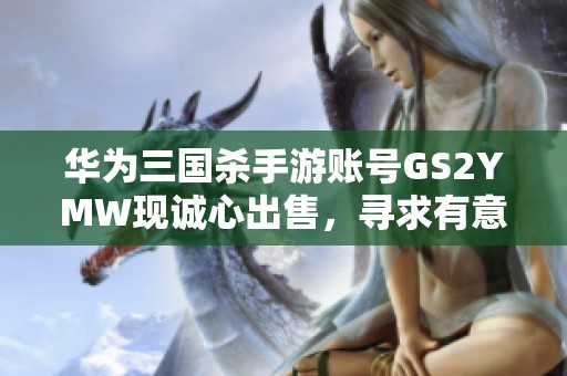 华为三国杀手游账号GS2YMW现诚心出售，寻求有意合作的代售服务伙伴