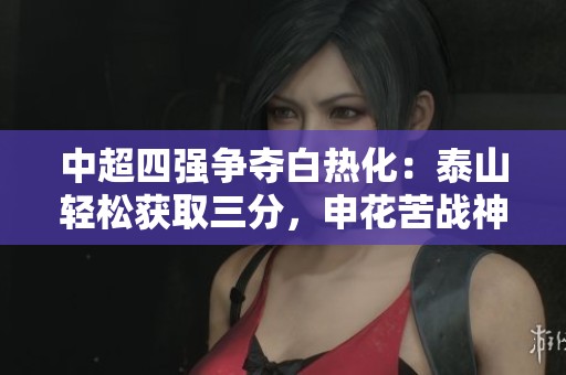 中超四强争夺白热化：泰山轻松获取三分，申花苦战神户，上港面临严峻挑战