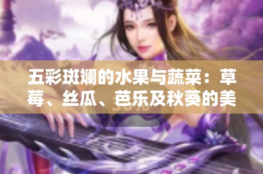 五彩斑斓的水果与蔬菜：草莓、丝瓜、芭乐及秋葵的美味搭配介绍