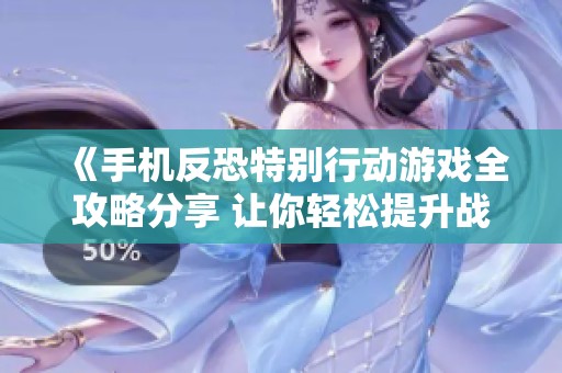 《手机反恐特别行动游戏全攻略分享 让你轻松提升战斗技巧与游戏体验》
