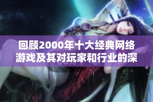 回顾2000年十大经典网络游戏及其对玩家和行业的深远影响分析