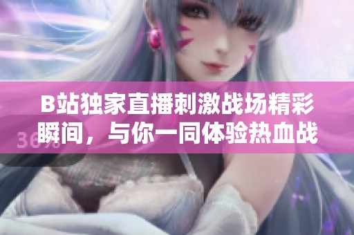 B站独家直播刺激战场精彩瞬间，与你一同体验热血战斗！