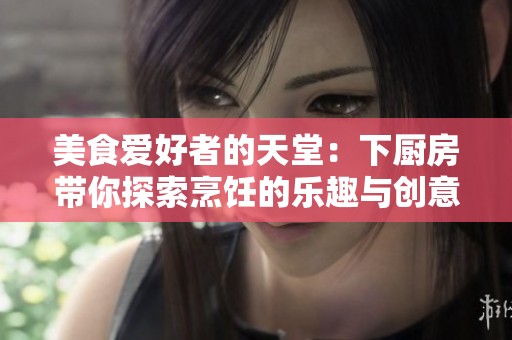 美食爱好者的天堂：下厨房带你探索烹饪的乐趣与创意