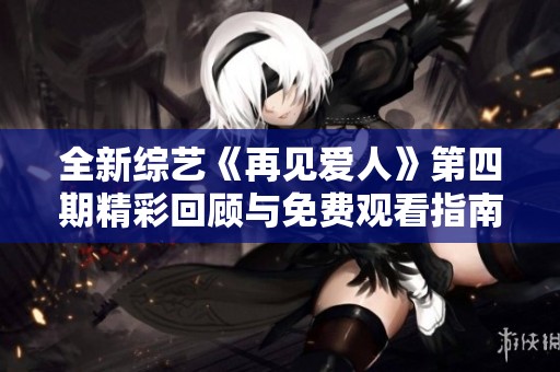 全新综艺《再见爱人》第四期精彩回顾与免费观看指南