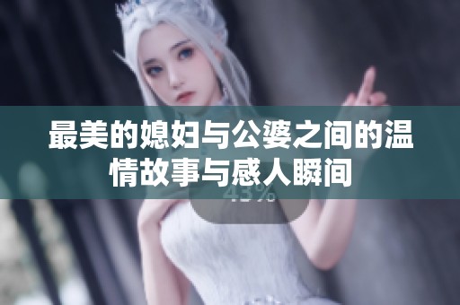 最美的媳妇与公婆之间的温情故事与感人瞬间