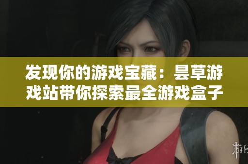 发现你的游戏宝藏：昙草游戏站带你探索最全游戏盒子与精彩内容